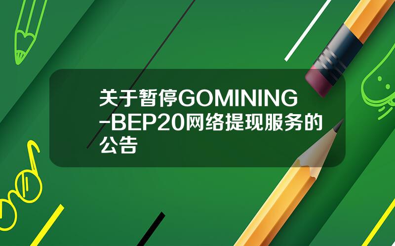 关于暂停 GOMINING-BEP20 网络提现服务的公告