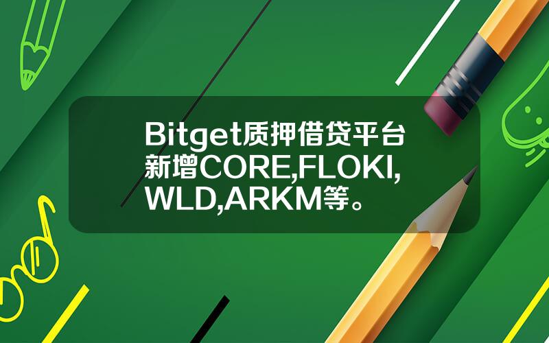Bitget 质押借贷平台新增 CORE, FLOKI, WLD, ARKM 等。
